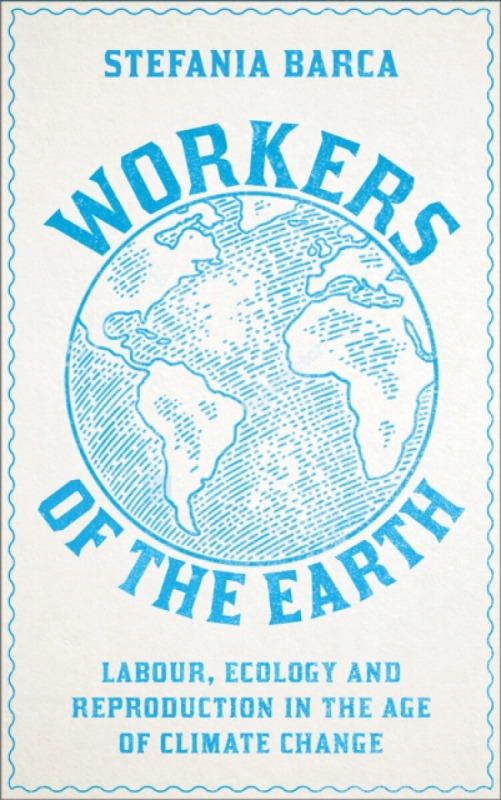 Workers of the Earth – Labour, Ecology and Reproduction in the Age of Climate Change - Stefania Barca