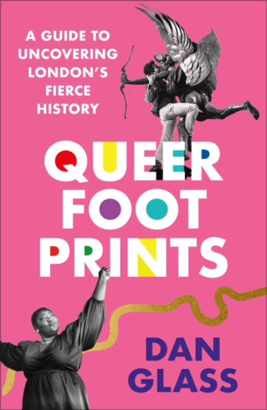 Queer Footprints â€“ A Guide to Uncovering Londonâ€²s Fierce History - Dan Glass