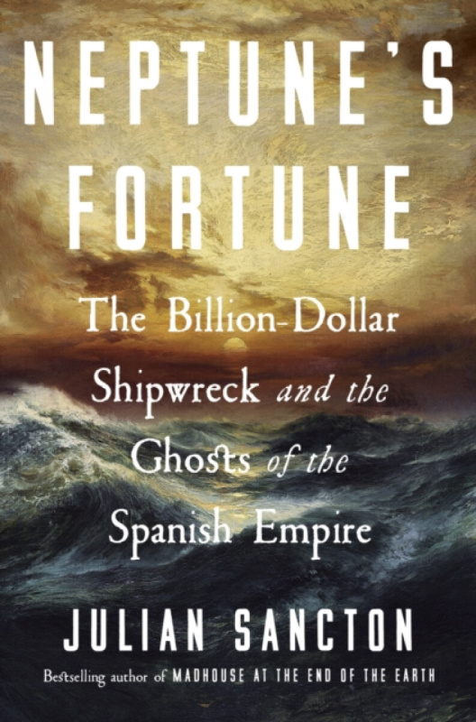 Neptune’s Fortune (The Billion-Dollar Shipwreck and the Ghosts of the Spanish Empire)