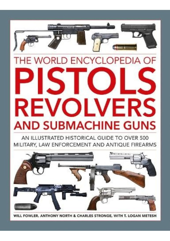 Pistols, Revolvers and Submachine Guns, The World Encyclopedia of, An illustrated historical reference to over 500 military, law enforcement and antiq Anness Publishing