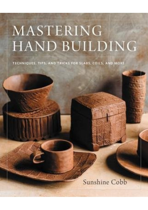 Mastering Hand Building, Techniques, Tips, and Tricks for Slabs, Coils, and More Quarto Publishing Group USA Inc