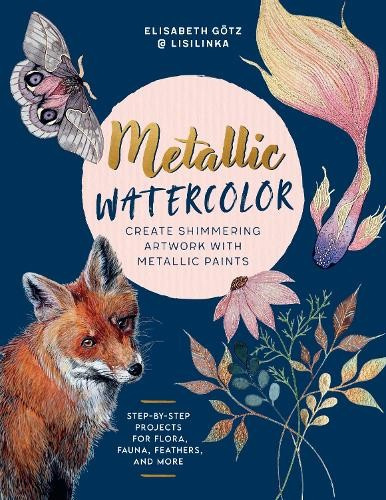 Metallic Watercolor, Create Shimmering Artwork with Metallic Paints - Step-by-Step Projects for Flora, Fauna, Feathers, and More Quarto Publishing Group USA Inc