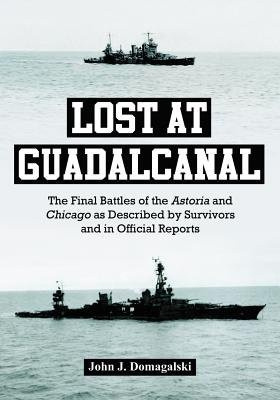 Lost at Guadalcanal, The Final Battles of the Astoria and Chicago as Described by Survivors and in Official Reports McFarland & Co Inc
