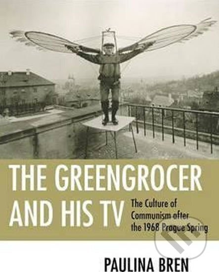The Greengrocer and His TV : The Culture of Communism after the 1968 Prague Spring