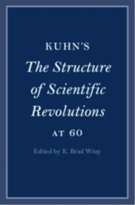 Cambridge University Press Kuhn's The Structure of Scientific Revolutions at 60