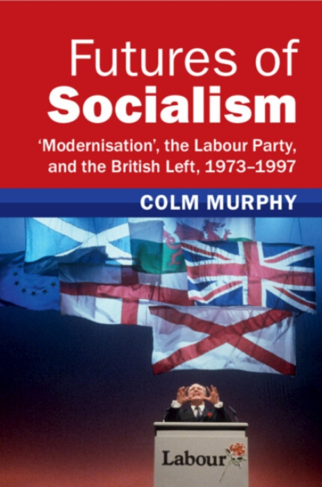 Futures of Socialism, ‘Modernisation, the Labour Party, and the British Left, 1973–1997 Cambridge University Press