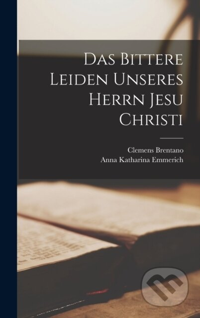 Das Bittere Leiden Unseres Herrn Jesu Christi - Anna Katharina Emmerich, Clemens Brentano - kniha z kategorie Filozofie