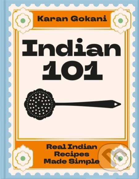 Indian 101 (Real Indian Recipes Made Simple) - Karan Gokani