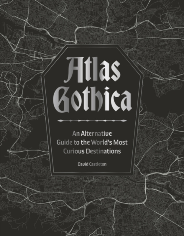 Atlas Gothica (An Alternative Guide to the World’s Most Curious Destinations)