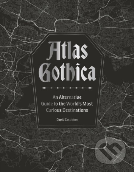 Atlas Gothica (An Alternative Guide to the World’s Most Curious Destinations)