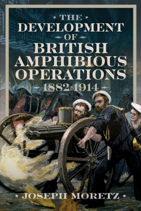 Pen & Sword Books Ltd Development of British Amphibious Operations 1882-1914 - Moretz, Joseph