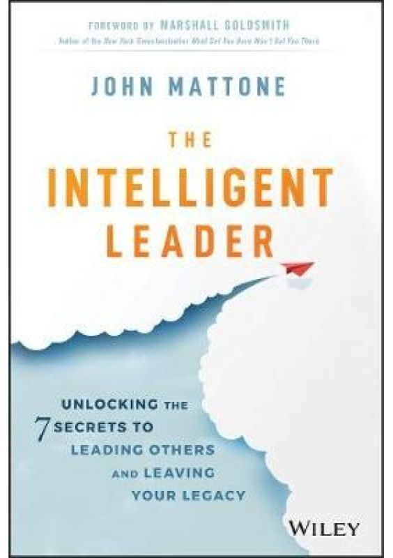 Intelligent Leader, Unlocking the 7 Secrets to Leading Others and Leaving Your Legacy John Wiley & Sons Inc