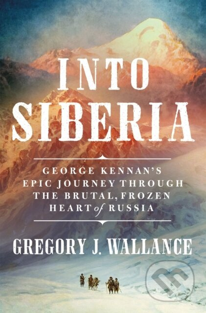 Into Siberia (George Kennan's Epic Journey Through the Brutal, Frozen Heart of Russia) - kniha z kategorie Humanitní a společenské vědy