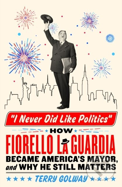 I Never Did Like Politics (How Fiorello La Guardia Became America's Mayor, and Why He Still Matters) - kniha z kategorie Humanitní a společenské vědy
