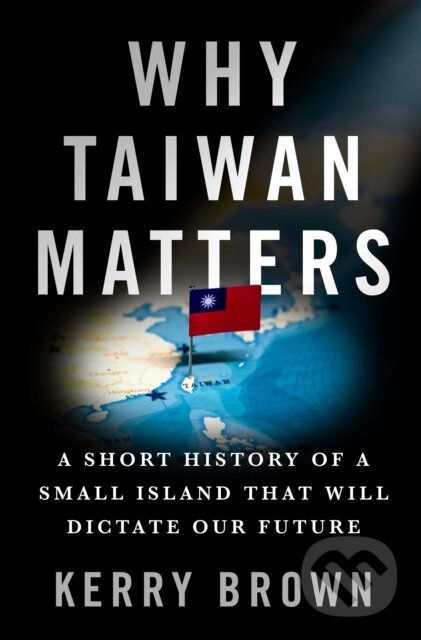Why Taiwan Matters (A Short History of a Small Island That Will Dictate Our Future)