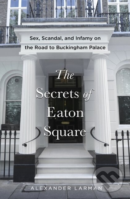 Secrets of Eaton Square (Sex, Scandal, and Infamy on the Road to Buckingham Palace)