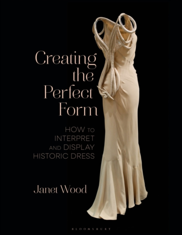 Creating the Perfect Form, How to Interpret and Display Historic Dress Bloomsbury Publishing PLC