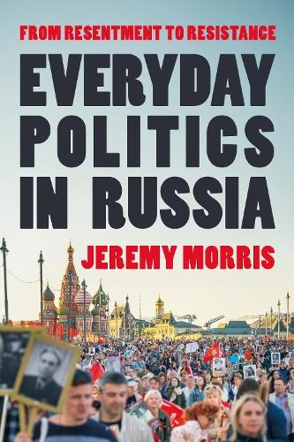 Everyday Politics in Russia, From Resentment to Resistance Bloomsbury Publishing PLC