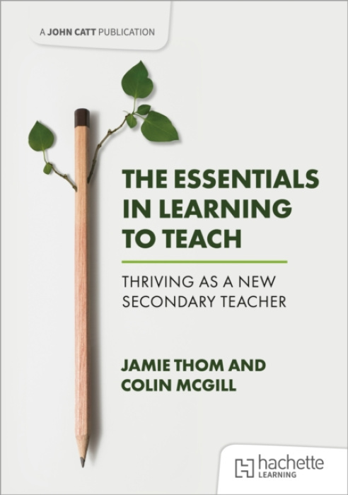 Hachette Learning Essentials in Learning to Teach: Thriving as a new secondary teacher - Thom, Jamie a McGill, Colin