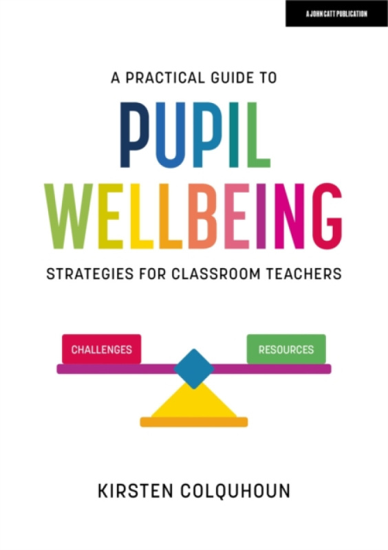 A Practical Guide to Pupil Wellbeing: Strategies for classroom teachers - Kirsten Colquhoun