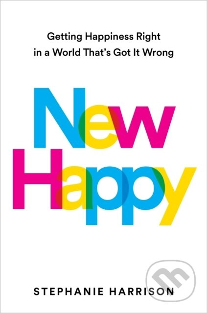 New Happy (Getting Happiness Right in a World That's Got It Wrong)