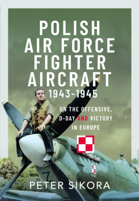 Polish Air Force Fighter Aircraft, 1943-1945, On the Offensive, D-Day and Victory in Europe Pen & Sword Books Ltd