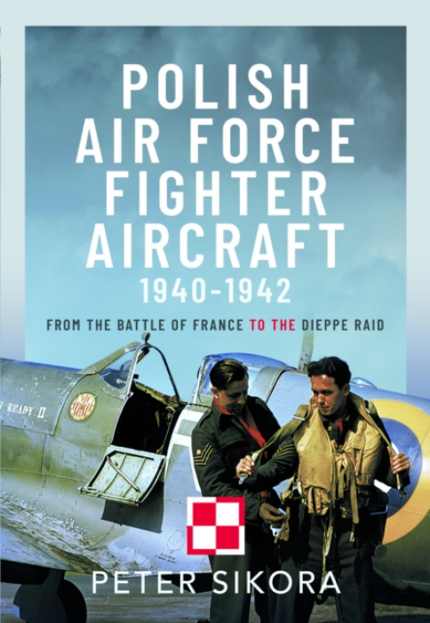 Polish Air Force Fighter Aircraft, 1940-1942, From the Battle of France to the Dieppe Raid Pen & Sword Books Ltd