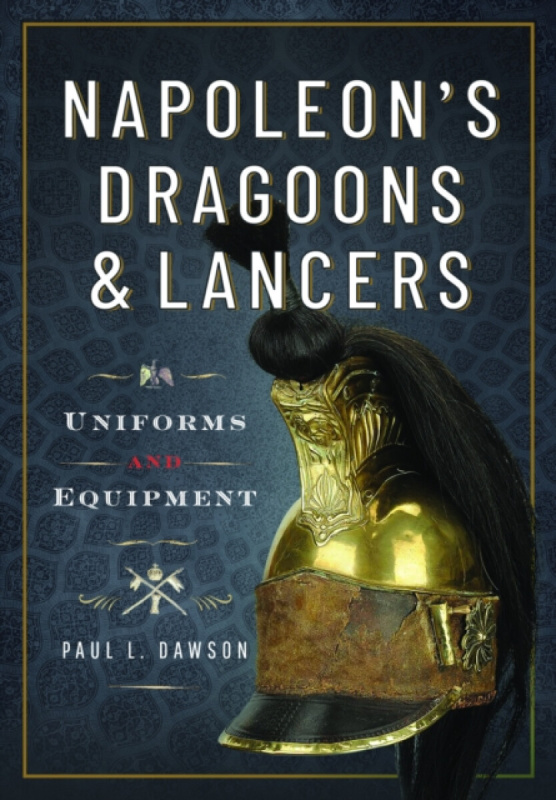NapoleonÂ’s Dragoons and Lancers, Uniforms and Equipment Pen & Sword Books Ltd