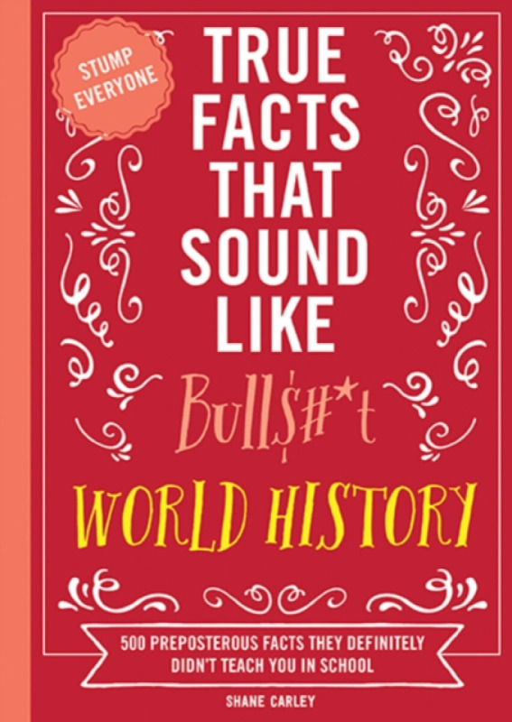 True Facts That Sound Like Bull$#*t: World History - Carley Shane