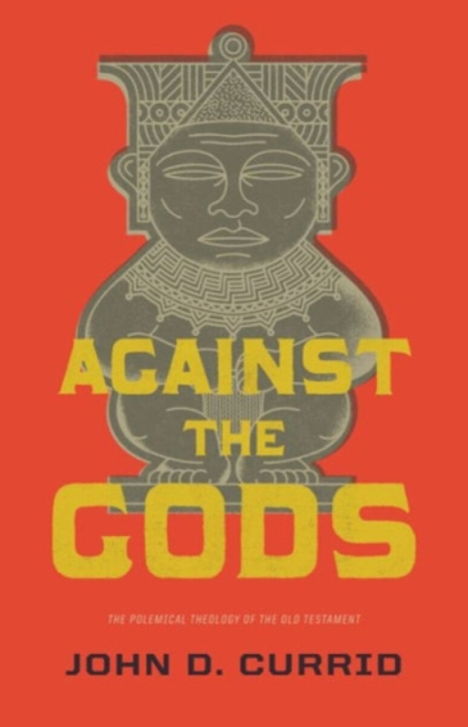 Against the Gods â€“ The Polemical Theology of the Old Testament - John D. Currid