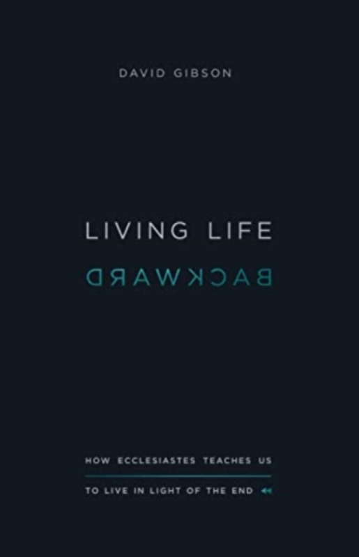 Living Life Backward â€“ How Ecclesiastes Teaches Us to Live in Light of the End - David Gibson