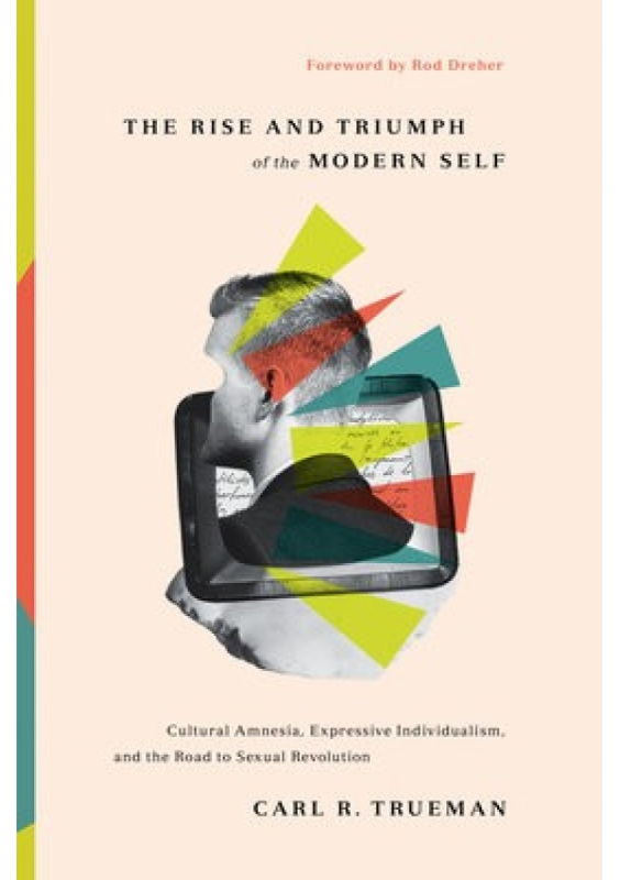 Rise and Triumph of the Modern Self, Cultural Amnesia, Expressive Individualism, and the Road to Sexual Revolution Crossway Books