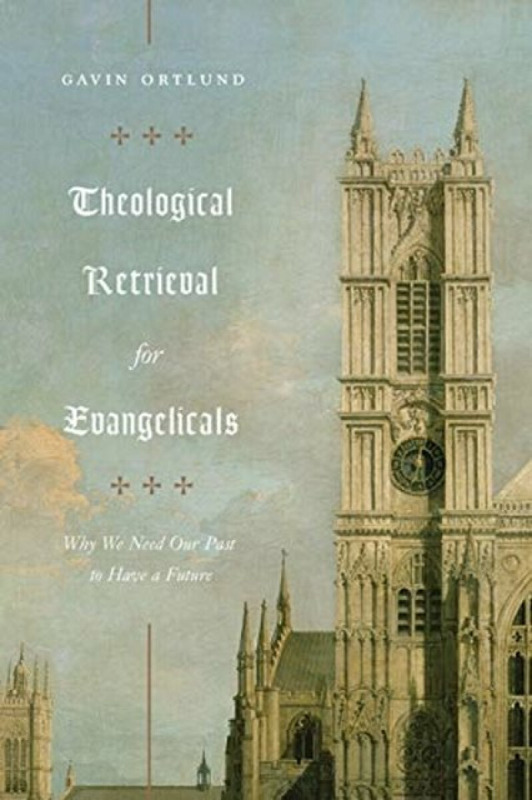 Theological Retrieval for Evangelicals – Why We Need Our Past to Have a Future - Gavin Ortlund