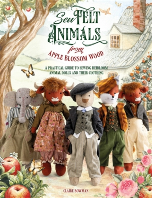 Sew Felt Animals from Apple Blossom Wood, A Practical Guide to Sewing Heirloom Animal Dolls and Their Clothing DAVID & CHARLES