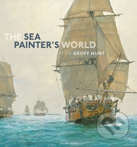 The Sea Painter's World (The new marine art of Geoff Hunt, 2003-2010)