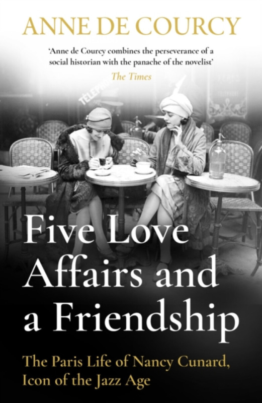 Five Love Affairs and a Friendship (The Paris Life of Nancy Cunard, Icon of the Jazz Age) - Anne De Courcy