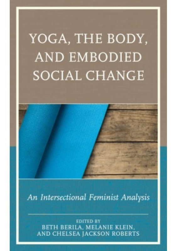 Yoga, the Body, and Embodied Social Change, An Intersectional Feminist Analysis Lexington Books