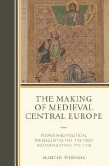 Making of Medieval Central Europe, Power and Political Prerequisites for the First Westernization, 791-1122 Bloomsbury Publishing PLC