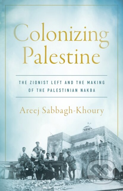 Colonizing Palestine (The Zionist Left and the Making of the Palestinian Nakba) - kniha z kategorie Humanitní a společenské vědy