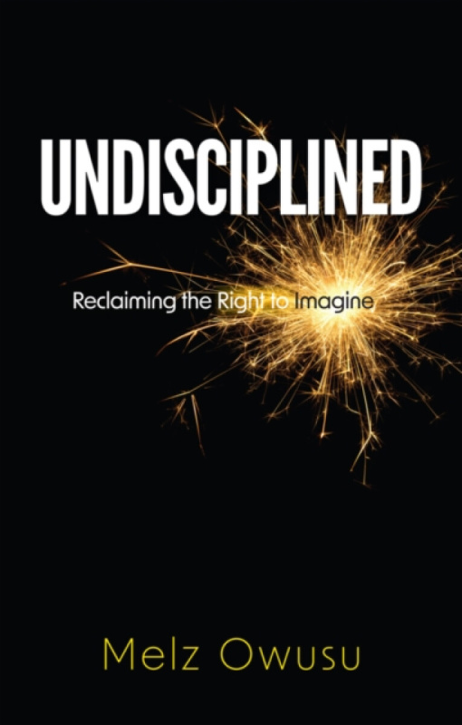 Undisciplined â€“ Reclaiming the Right to Imagine - Melz Owusu