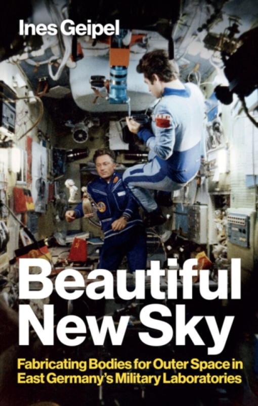 Beautiful New Sky â€“ Fabricating Bodies for Outer Space in East Germanyâ€™s Military Laboratories - Ines  Geipel