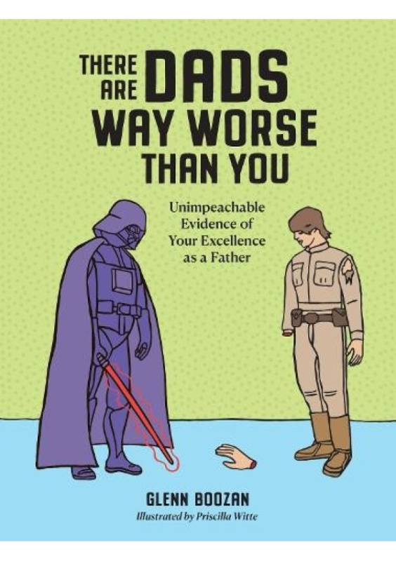 There Are Dads Way Worse Than You, Unimpeachable Evidence of Your Excellence as a Father Workman Publishing