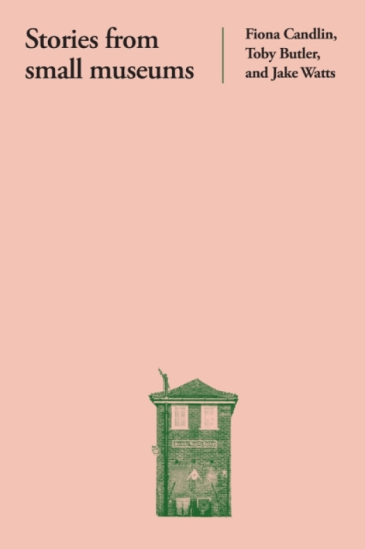 Stories from Small Museums - Fiona Candlin, Toby Butler, Jake Watts