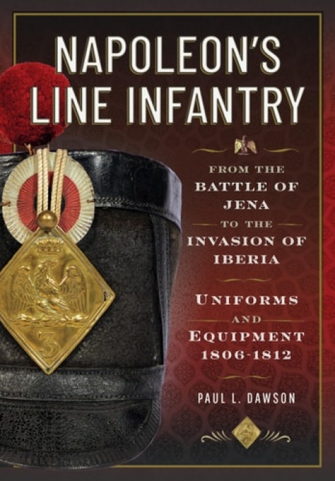 Napoleon’s Line Infantry – From the Battle of Jena to the Invasion of Iberia, Uniforms and Equipment Pen & Sword Books Ltd