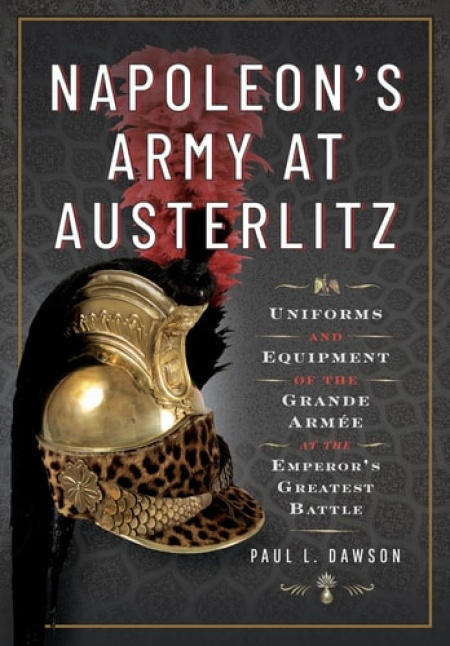Napoleons Army at Austerlitz, Uniforms and Equipment of the Grande Armee at the Emperors Greatest Battle Pen & Sword Books Ltd