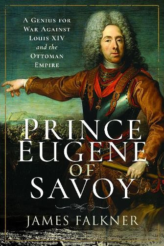 Prince Eugene of Savoy, A Genius for War Against Louis XIV and the Ottoman Empire Pen & Sword Books Ltd