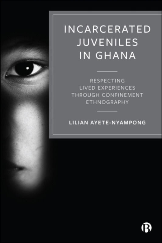 Bristol University Press Incarcerated Juveniles in Ghana - Ayete-Nyampong, Lilian (Commission on Human Rights and Administrative Justice (CHRAJ), Ghana)