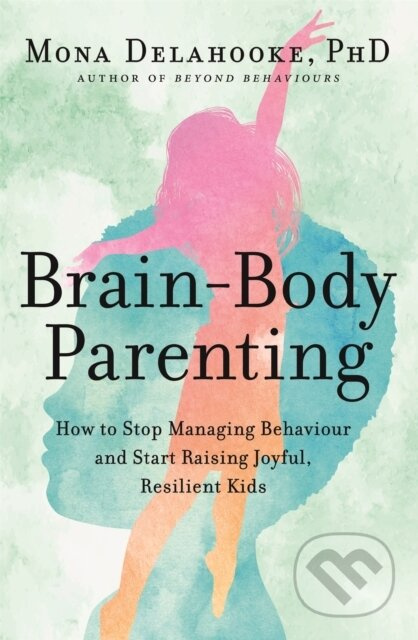 Brain-Body Parenting (How to Stop Managing Behaviour and Start Raising Joyful, Resilient Kids)