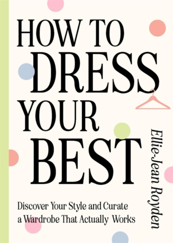 How to Dress Your Best, Discover Your Personal Style and Curate a Wardrobe That Actually Works Quercus Publishing