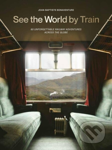 See the World by Train (80 Unforgettable Railway Adventures Across the Globe)